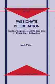 Passionate Deliberation: Emotion, Temperance, And The Care Ethic In Clinical Moral Deliberation by M.F. Carr