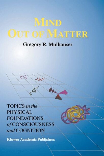 Mind Out of Matter: Topics in the Physical Foundations of Consciousness and Cognition by G.R. Mulhauser