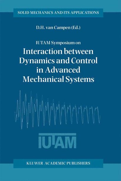 IUTAM Symposium on Interaction between Dynamics and Control in Advanced Mechanical Systems: Proceedings of the IUTAM Symposium held in Eindhoven, The Netherlands, 21-26 April 1996 by Dick H. Van Campen