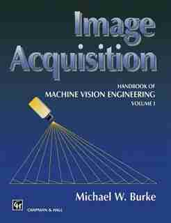 Image Acquisition: Handbook of machine vision engineering: Volume 1 by M.W. Burke