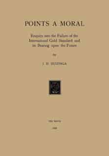 Gold Points a Moral: Enquiry into the Failure of the International Gold Standard and its Bearing upon the Future by J.H. Huizinga