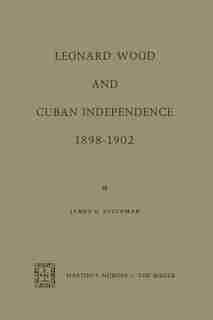 Leonard Wood and Cuban Independence, 1898-1902 by James H. Hitchman
