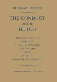 The Conduct of the Dutch: British Opinion and the Dutch Alliance During the War of the Spanish Succession by Douglas Coombs