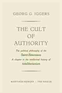 The Cult of Authority: The Political Philosophy of the Saint-Simonians a Chapter in the Intellectual History of Totalitari by Georg G. Iggers