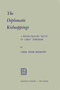 The Diplomatic Kidnappings: A Revolutionary Tactic of Urban Terrorism by Carol Edler Baumann