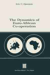 The Dynamics of Euro-African Co-operation: Being an Analysis and Exposition of Institutional, Legal and Socio-Economic Aspects of Association by Eric C. Djamson