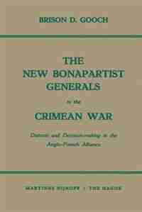 The New Bonapartist Generals in the Crimean War: Distrust and Decision-making in the Anglo-French Alliance by Brison D. Gooch