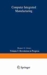 Computer Integrated Manufacturing: Volume I: Revolution in Progress by Robert U. Ayres