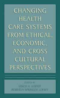 Changing Health Care Systems from Ethical, Economic, and Cross Cultural Perspectives by Erich E.H. Loewy