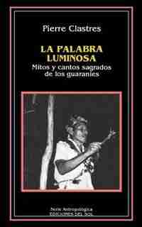 La Palabra Luminosa: Mitos Y Cantos Sagrados De Los Guaranies by Pierre Clastres