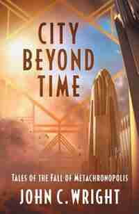 City Beyond Time: Tales of the Fall of Metachronopolis by John C. Wright
