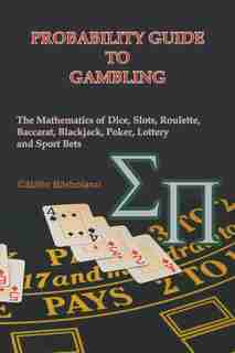 Probability Guide To Gambling: The Mathematics Of Dice, Slots, Roulette, Baccarat, Blackjack, Poker, Lottery And Sport Bets by Catalin Barboianu