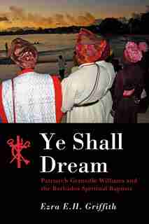 Ye Shall Dream: Patriarch Granville Williams And The Barbados Spiritual Baptists by Ezra E.H. Griffith