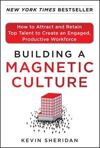 Building a Magnetic Culture: How to Attract and Retain Top Talent to Create an Engaged Productive Workforce by Kevin Sheridan, Hardcover