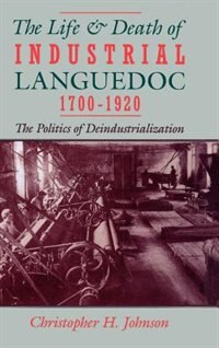 The Life and Death of Industrial Languedoc 1700-1920 by Christopher H. Johnson, Hardcover | Indigo Chapters