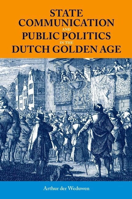 State Communication and Public Politics in the Dutch Golden Age by Arthur Der Weduwen, Hardcover | Indigo Chapters