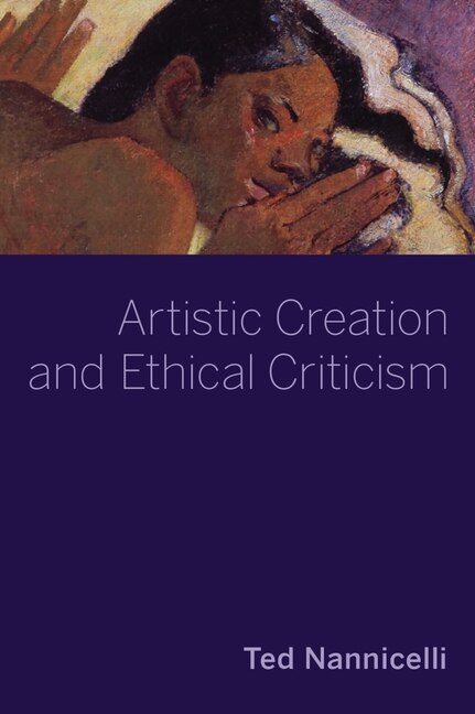 Artistic Creation and Ethical Criticism by Ted Nannicelli, Hardcover | Indigo Chapters