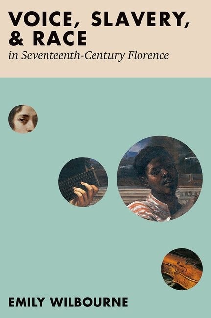 Voice Slavery and Race in Seventeenth-Century Florence by Emily Wilbourne, Hardcover | Indigo Chapters