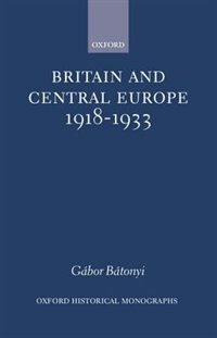 Britain and Central Europe 1918-1933 by Gabor Batonyi, Hardcover | Indigo Chapters