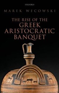 The Rise of the Greek Aristocratic Banquet by Marek Wecowski, Hardcover | Indigo Chapters