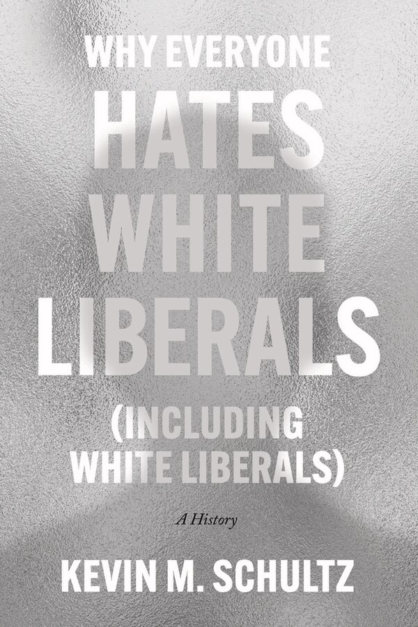 Why Everyone Hates White Liberals (Including White Liberals) by Kevin M. Schultz, Hardcover | Indigo Chapters
