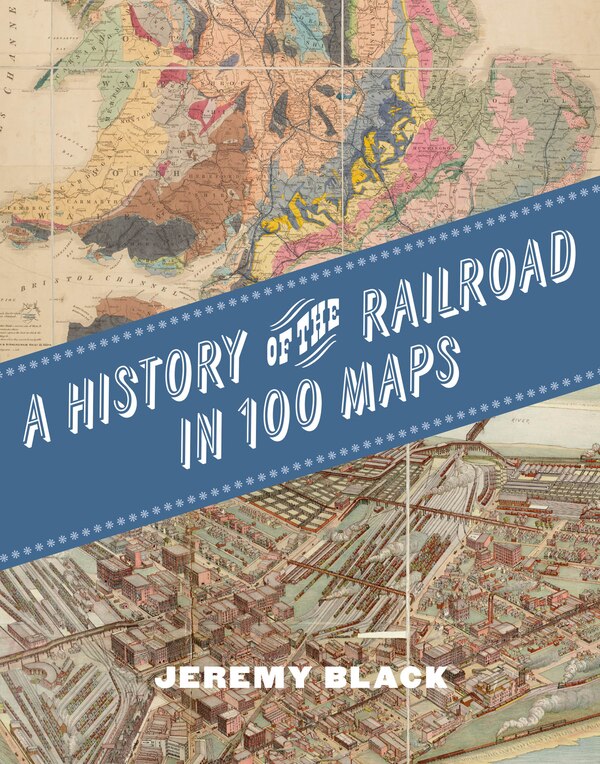 A History of the Railroad in 100 Maps by Jeremy Black, Hardcover | Indigo Chapters