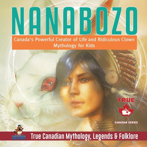 Nanabozo - Canada's Powerful Creator of Life and Ridiculous Clown Mythology for Kids True Canadian Mythology Legends & Folklore by Professor Beaver