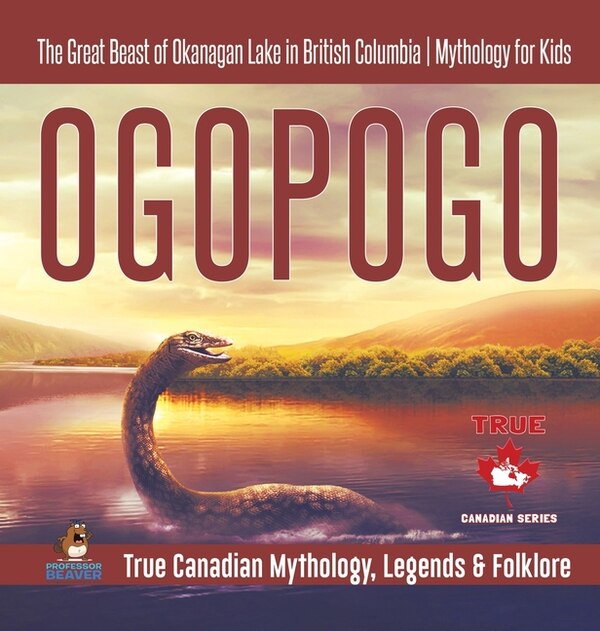 Ogopogo - The Great Beast of Okanagan Lake in British Columbia Mythology for Kids True Canadian Mythology Legends & Folklore by Professor Beaver