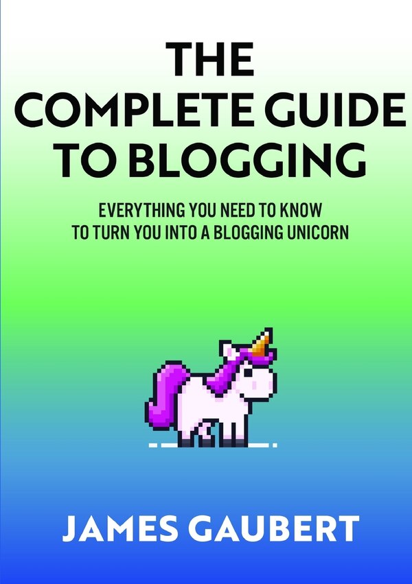 Complete Guide To Blogging (Everything you need to know to turn you into a blogging unicorn) by James Gaubert, Paperback | Indigo Chapters