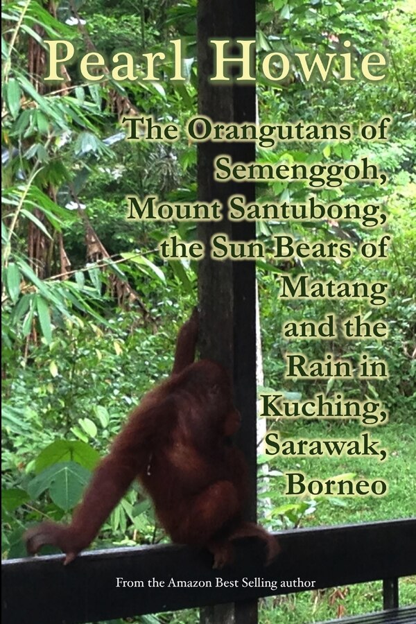 The Orangutans of Semenggoh Mount Santubong the Sun Bears of Matang and the Rain in Kuching Sarawak Borneo by Pearl Howie, Paperback