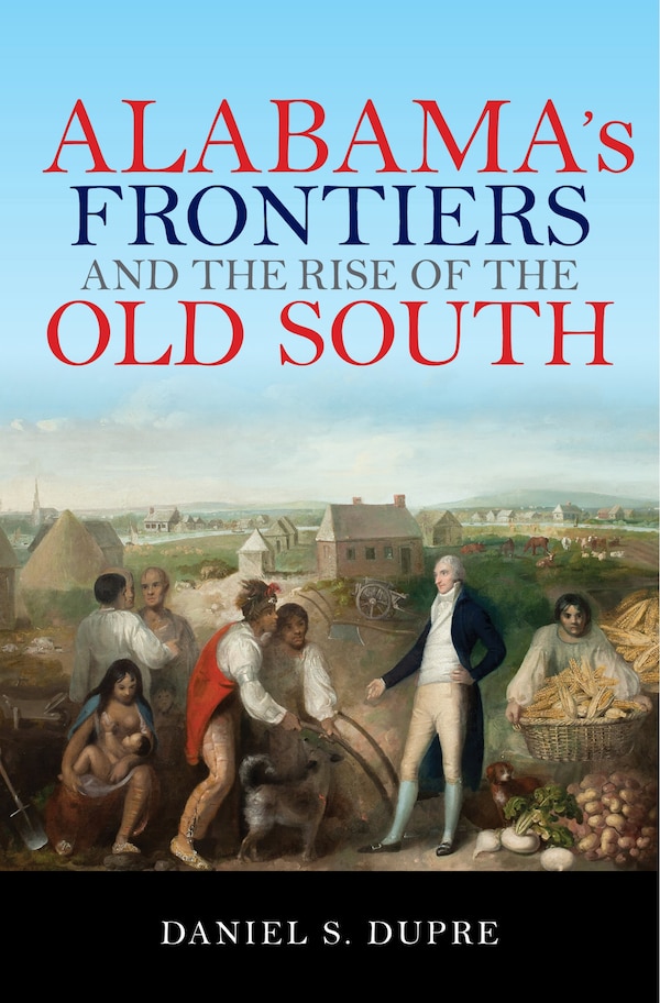 Alabama's Frontiers And The Rise Of The Old South by Daniel S. Dupre, Paperback | Indigo Chapters