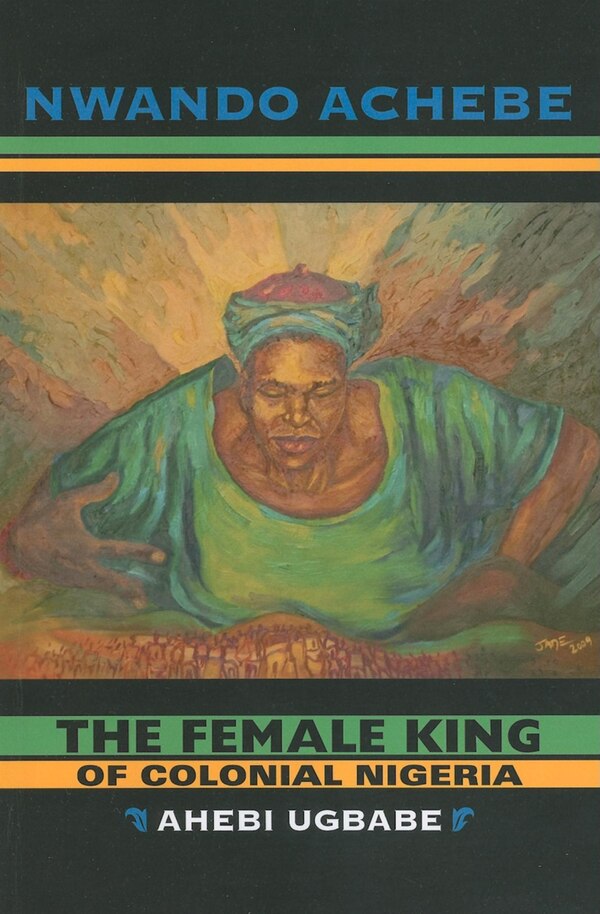 The Female King Of Colonial Nigeria by Nwando Achebe, Paperback | Indigo Chapters