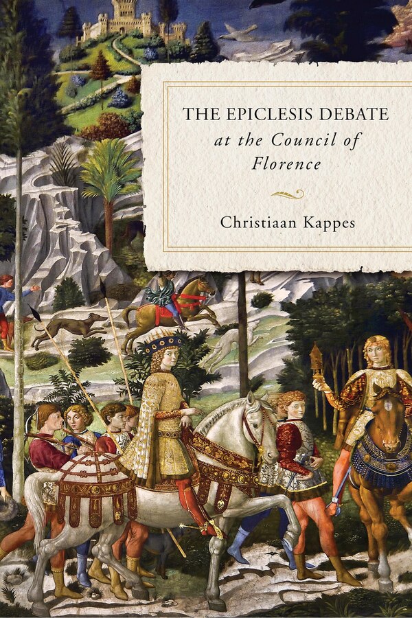 The Epiclesis Debate at the Council of Florence by Christiaan Kappes, Hardcover | Indigo Chapters