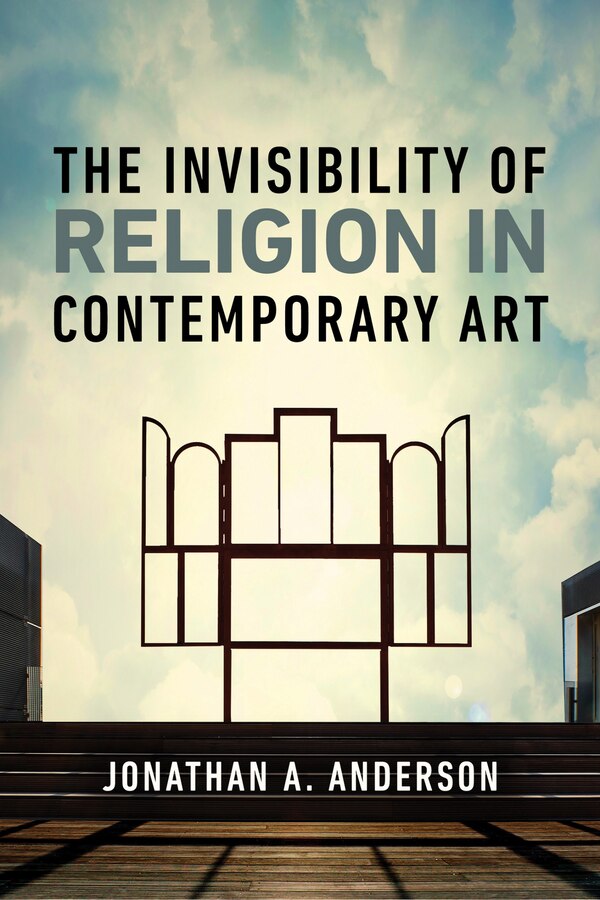 The Invisibility of Religion in Contemporary Art by Jonathan A. Anderson, Hardcover | Indigo Chapters