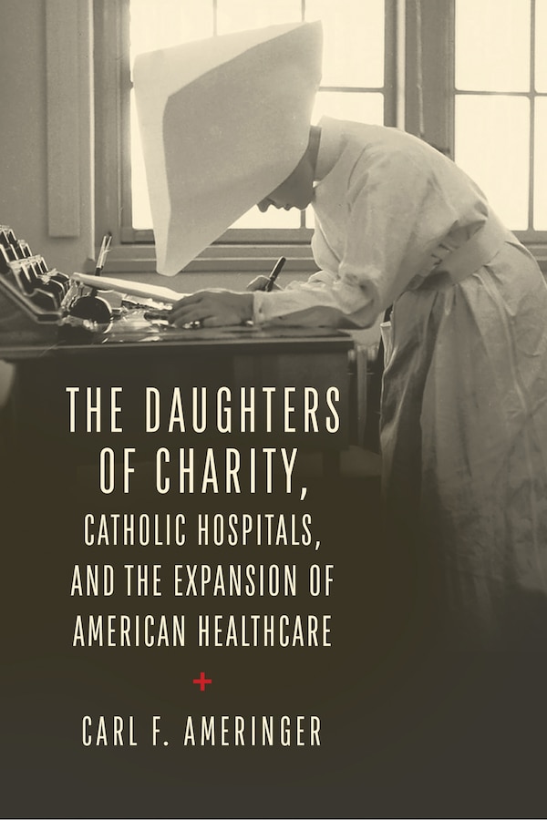 The Daughters of Charity Catholic Hospitals and the Expansion of American Healthcare by Carl F. Ameringer, Hardcover | Indigo Chapters