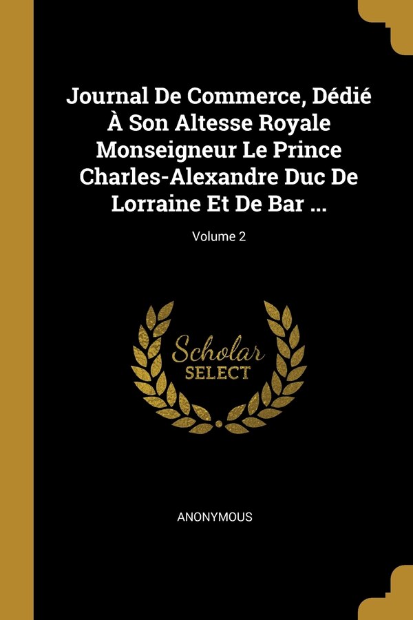 Journal De Commerce Dédié À Son Altesse Royale Monseigneur Le Prince Charles-Alexandre Duc De Lorraine Et De Bar by Anonymous Anonymous