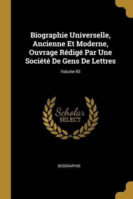 Biographie Universelle Ancienne Et Moderne Ouvrage Rédigé Par Une Société De Gens De Lettres; Volume 83 by Biographie Biographie, Paperback