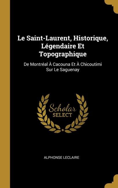 Le Saint-Laurent Historique Légendaire Et Topographique by Alphonse Leclaire, Hardcover | Indigo Chapters