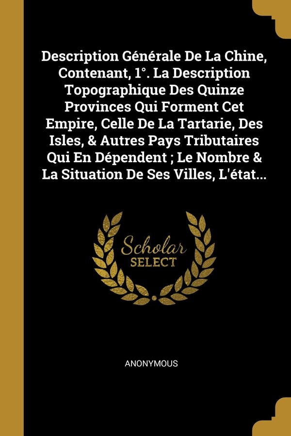 Description Générale De La Chine Contenant 1°. La Description Topographique Des Quinze Provinces Qui Forment Cet Empire Celle De La