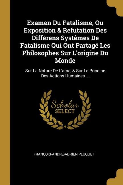 Examen Du Fatalisme Ou Exposition & Refutation Des Différens Systêmes De Fatalisme Qui Ont Partagé Les Philosophes Sur L'origine Du Monde
