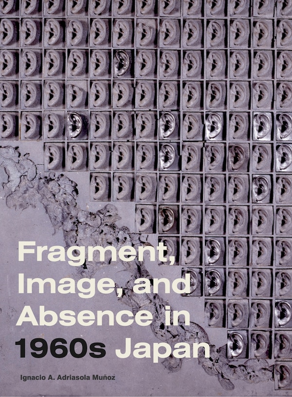 Fragment Image and Absence in 1960s Japan by Ignacio A. Adriasola Muñoz, Hardcover | Indigo Chapters
