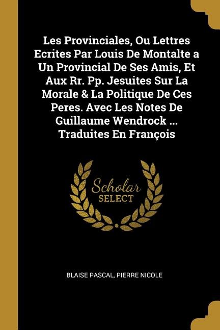 Les Provinciales Ou Lettres Ecrites Par Louis De Montalte a Un Provincial De Ses Amis Et Aux Rr. Pp. Jesuites Sur La Morale & La by Blaise Pascal