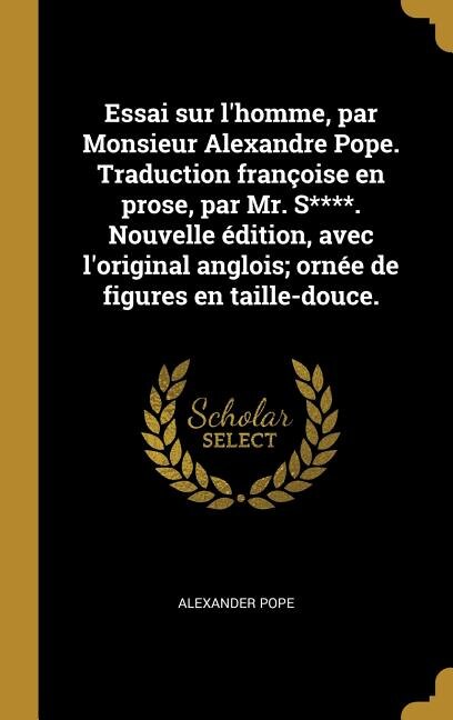 Essai sur l'homme par Monsieur Alexandre Pope. Traduction françoise en prose par Mr. S****. Nouvelle édition avec l'original anglois;