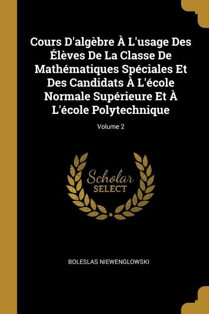 Cours D'algèbre À L'usage Des Élèves De La Classe De Mathématiques Spéciales Et Des Candidats À L'école Normale Supérieure Et À L'école