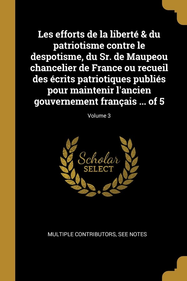 Les efforts de la liberté & du patriotisme contre le despotisme du Sr. de Maupeou chancelier de France ou recueil des écrits patriotiques