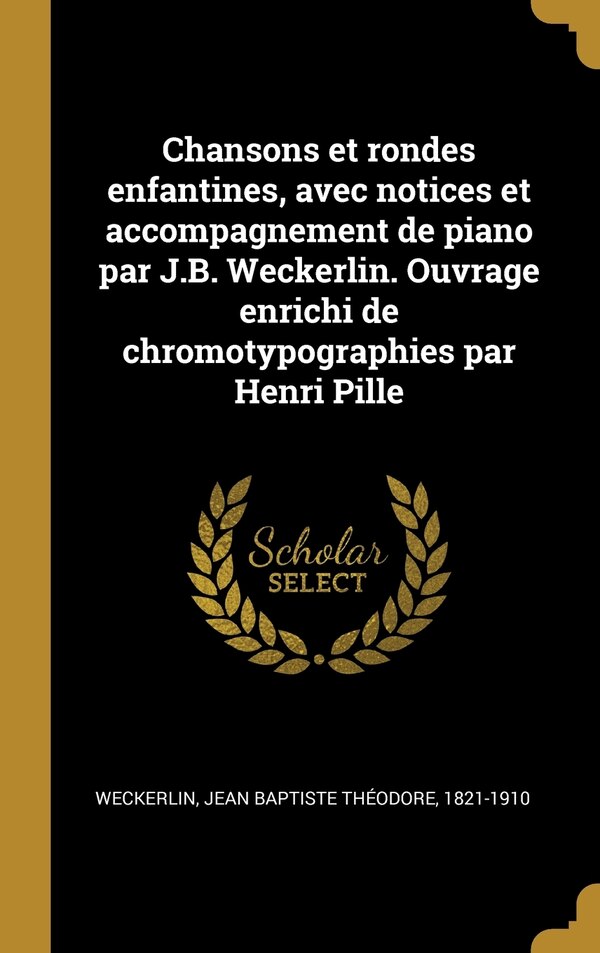 Chansons et rondes enfantines avec notices et accompagnement de piano par J.B. Weckerlin. Ouvrage enrichi de chromotypographies par Henri