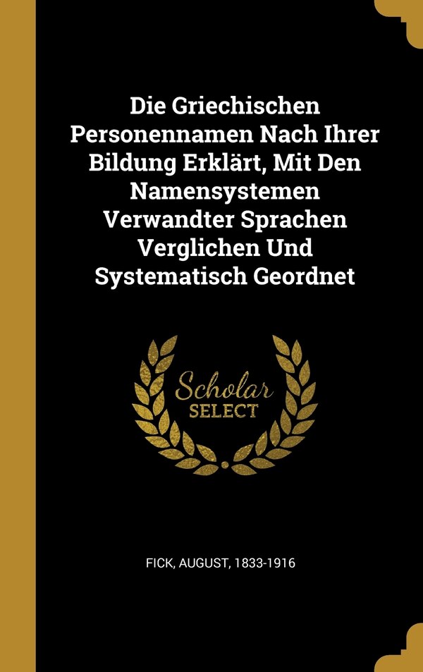 Die Griechischen Personennamen Nach Ihrer Bildung Erklärt Mit Den Namensystemen Verwandter Sprachen Verglichen Und Systematisch Geordnet