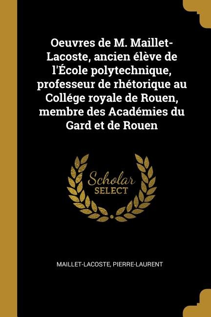 Oeuvres de M. Maillet-Lacoste ancien élève de l'École polytechnique professeur de rhétorique au Collége royale de Rouen membre des