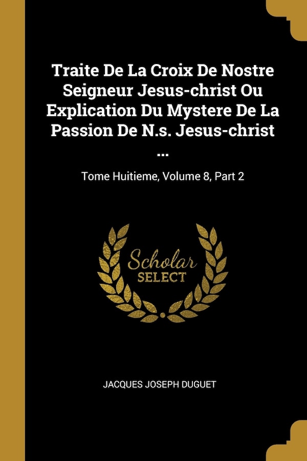 Traite De La Croix De Nostre Seigneur Jesus-christ Ou Explication Du Mystere De La Passion De N.s. Jesus-christ . by Jacques Joseph Duguet