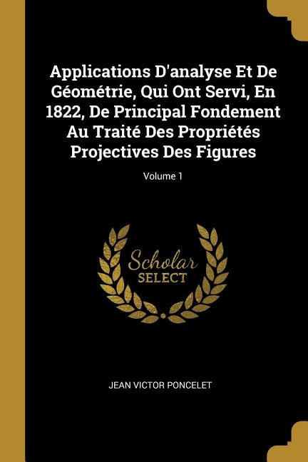 Applications D'analyse Et De Géométrie Qui Ont Servi En 1822 De Principal Fondement Au Traité Des Propriétés Projectives Des by Jean Victor Poncelet